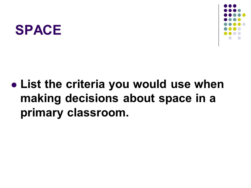 SPACE List the criteria you would use when making decisions about space in a primary classroom.