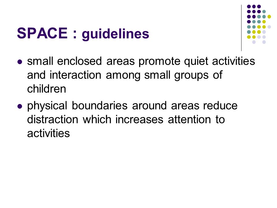 SPACE : guidelines small enclosed areas promote quiet activities and interaction among small groups of children.