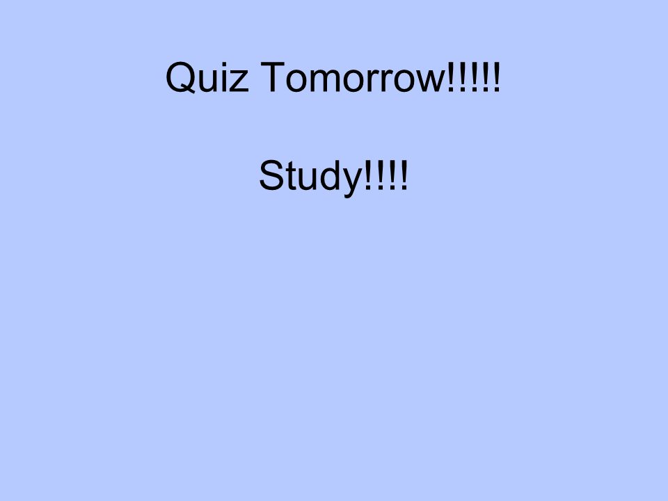 Quiz Tomorrow!!!!! Study!!!!