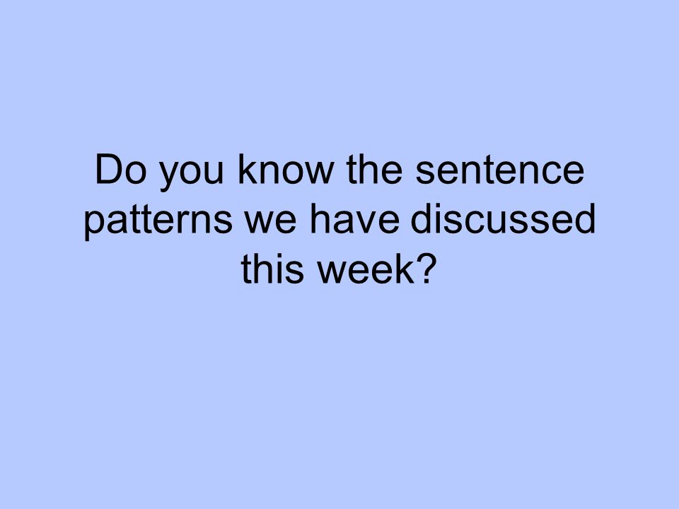 Do you know the sentence patterns we have discussed this week