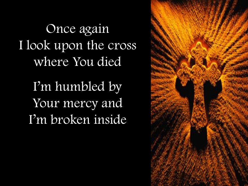 Once again I look upon the cross where You died I’m humbled by Your mercy and I’m broken inside
