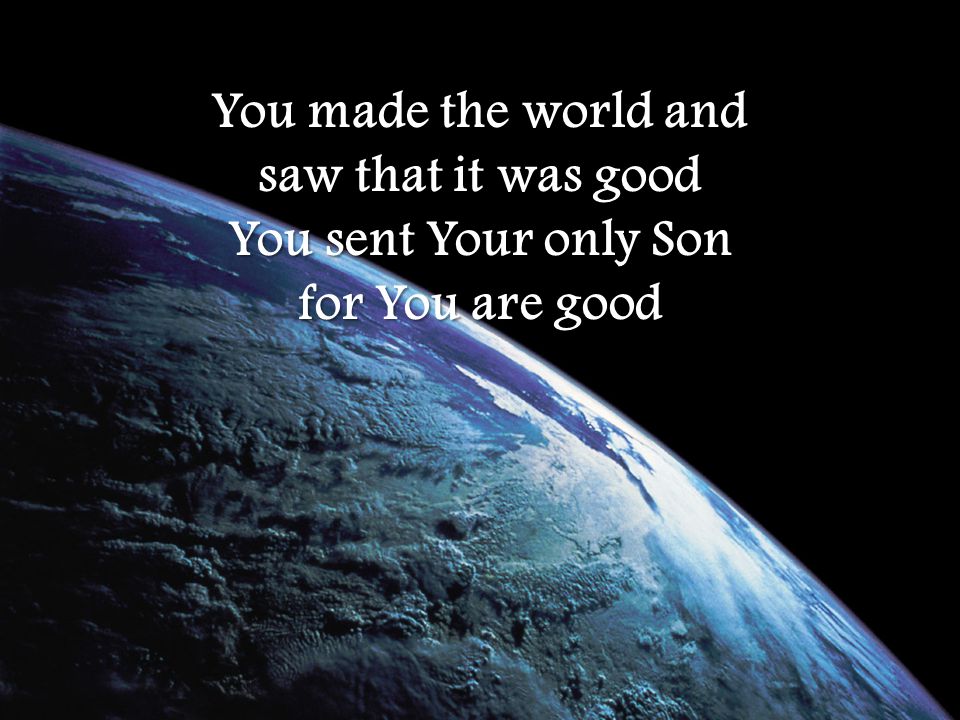 You made the world and saw that it was good You sent Your only Son for You are good