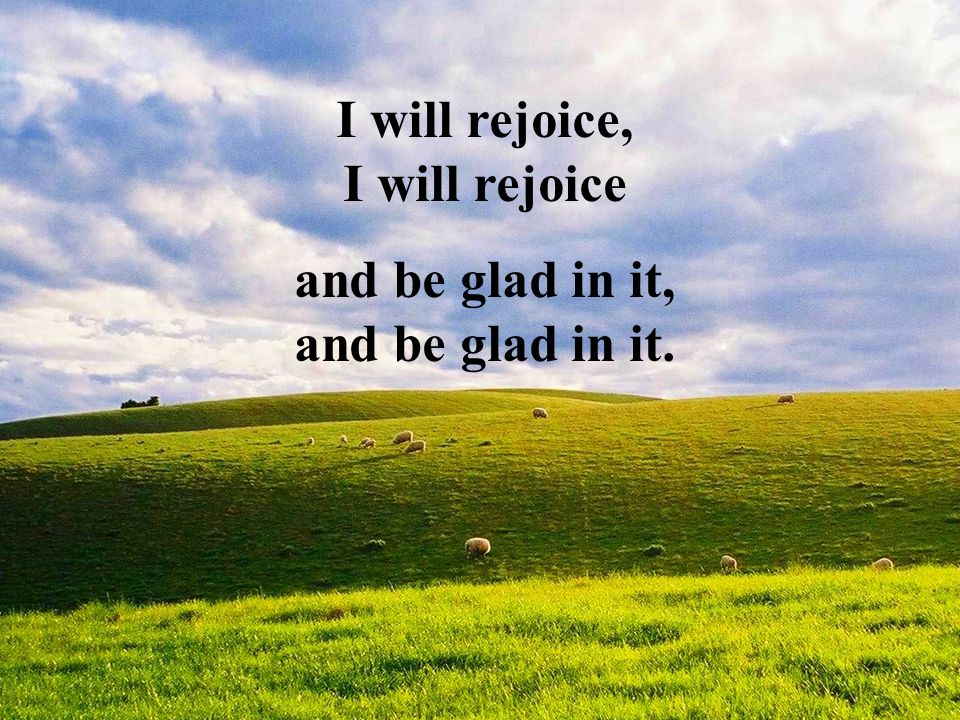 I will rejoice, I will rejoice and be glad in it, and be glad in it.