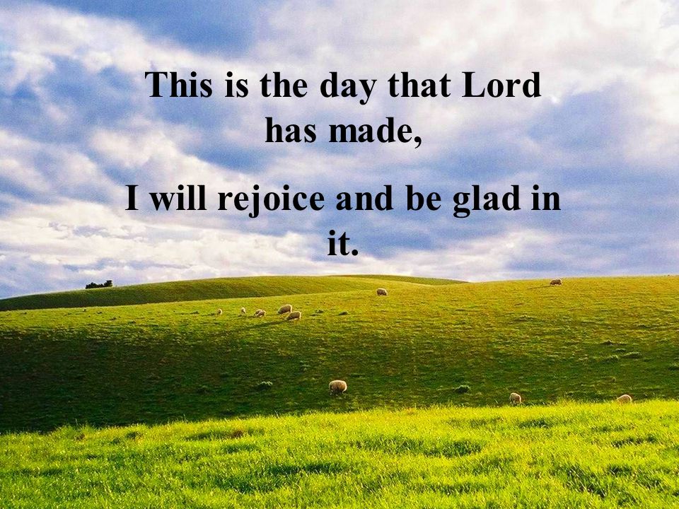 This is the day that Lord has made, I will rejoice and be glad in it.