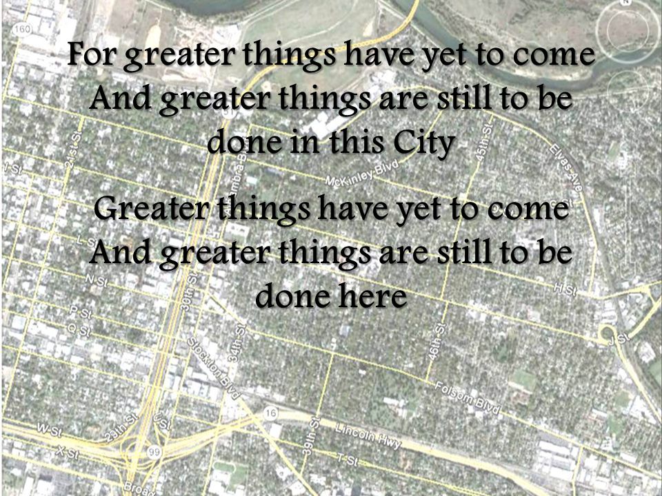 For greater things have yet to come And greater things are still to be done in this City Greater things have yet to come And greater things are still to be done here