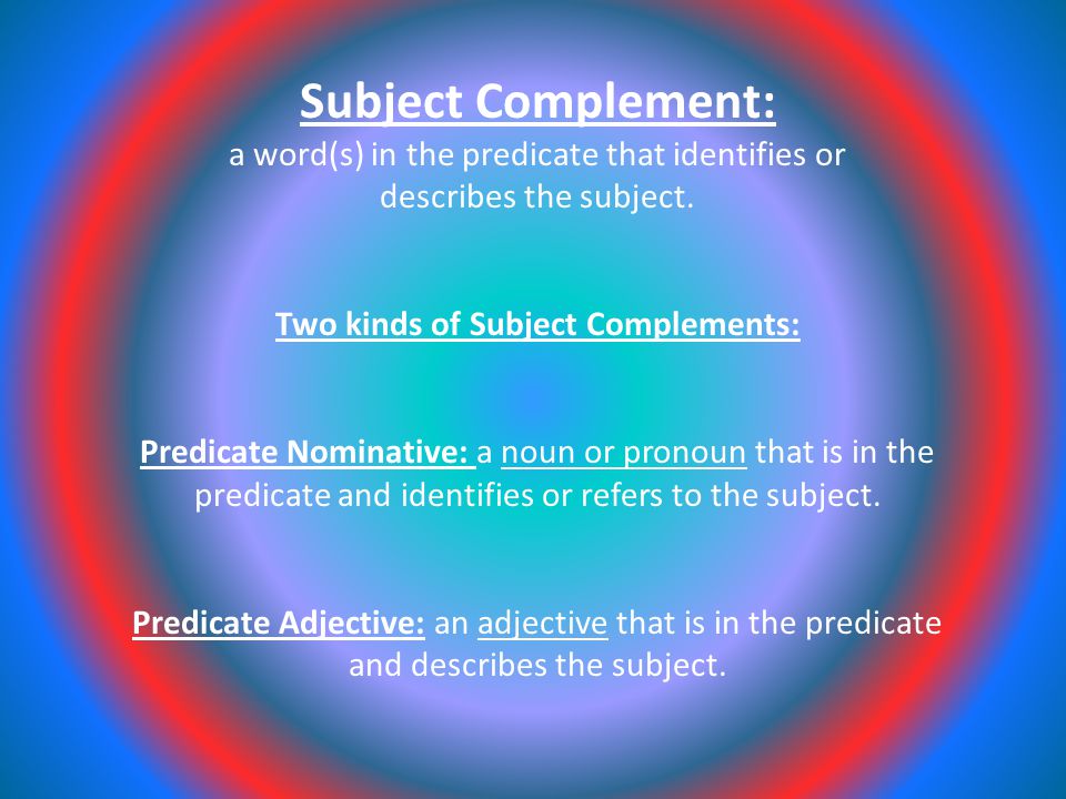 Subject Complement: a word(s) in the predicate that identifies or describes the subject.