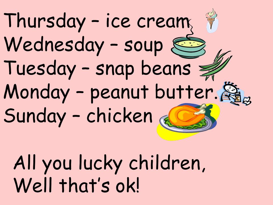 Thursday – ice cream Wednesday – soup. Tuesday – snap beans. Monday – peanut butter. Sunday – chicken.