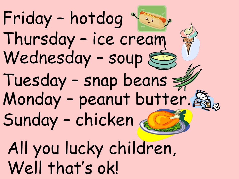 Friday – hotdog Thursday – ice cream. Wednesday – soup. Tuesday – snap beans. Monday – peanut butter.