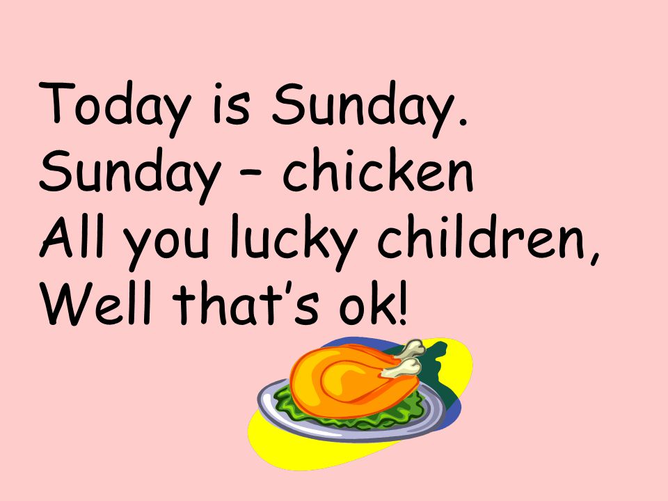 Today is Sunday. Sunday – chicken All you lucky children, Well that’s ok!