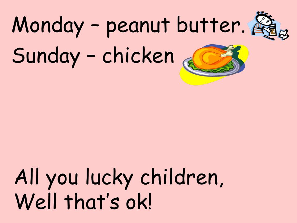 Monday – peanut butter. Sunday – chicken All you lucky children, Well that’s ok!