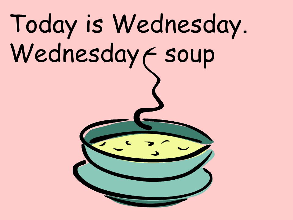 Today is Wednesday. Wednesday – soup