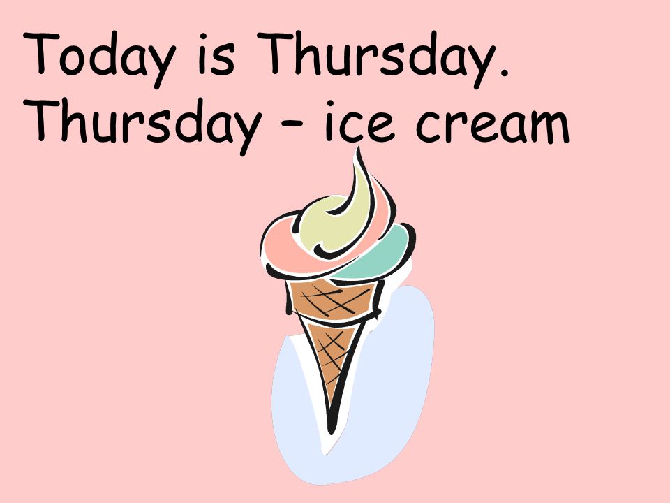 Today is Thursday. Thursday – ice cream