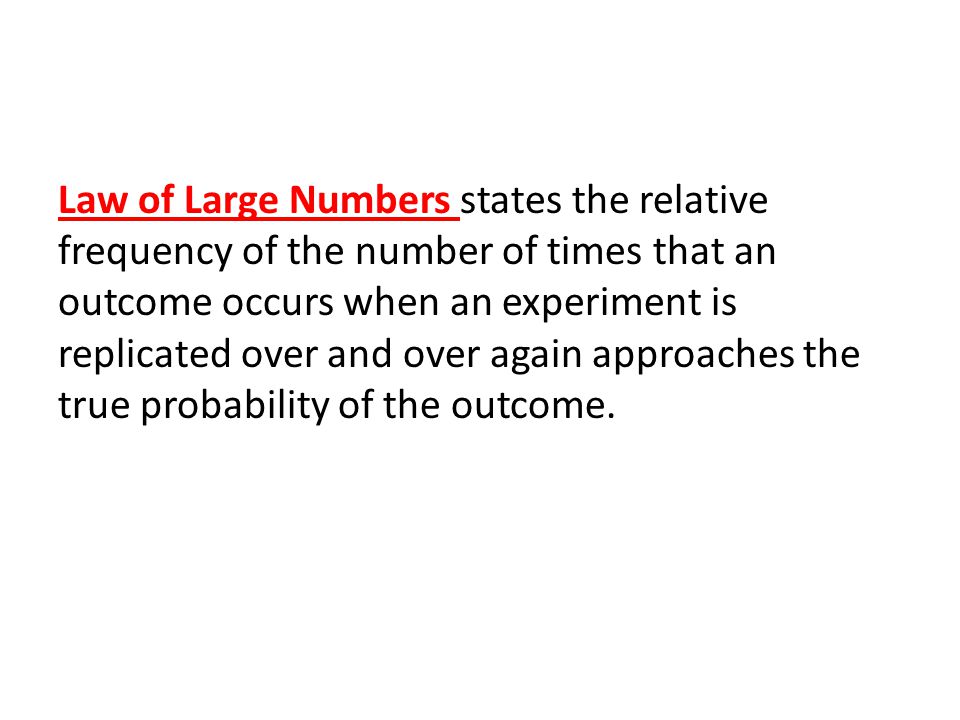 Law of Large Numbers states the relative frequency of the number of times that an outcome occurs when an experiment is replicated over and over again approaches the true probability of the outcome.