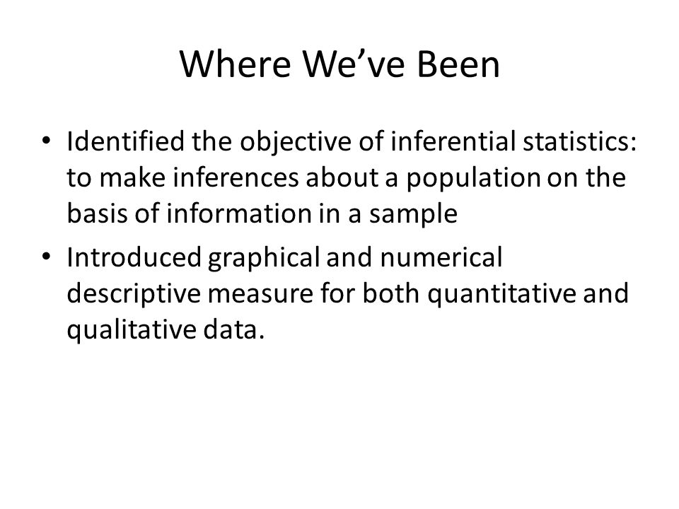 Where We’ve Been Identified the objective of inferential statistics: to make inferences about a population on the basis of information in a sample.