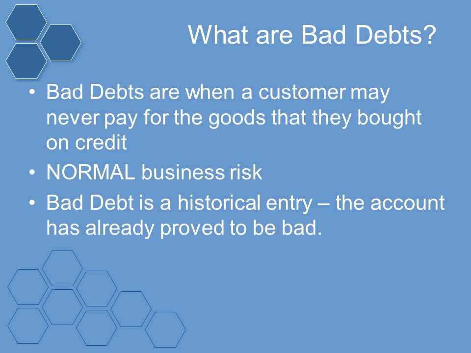 What are Bad Debts Bad Debts are when a customer may never pay for the goods that they bought on credit.