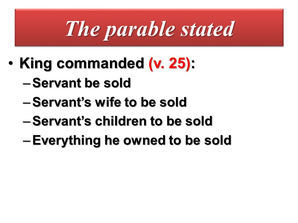 The parable stated King commanded (v. 25): Servant be sold
