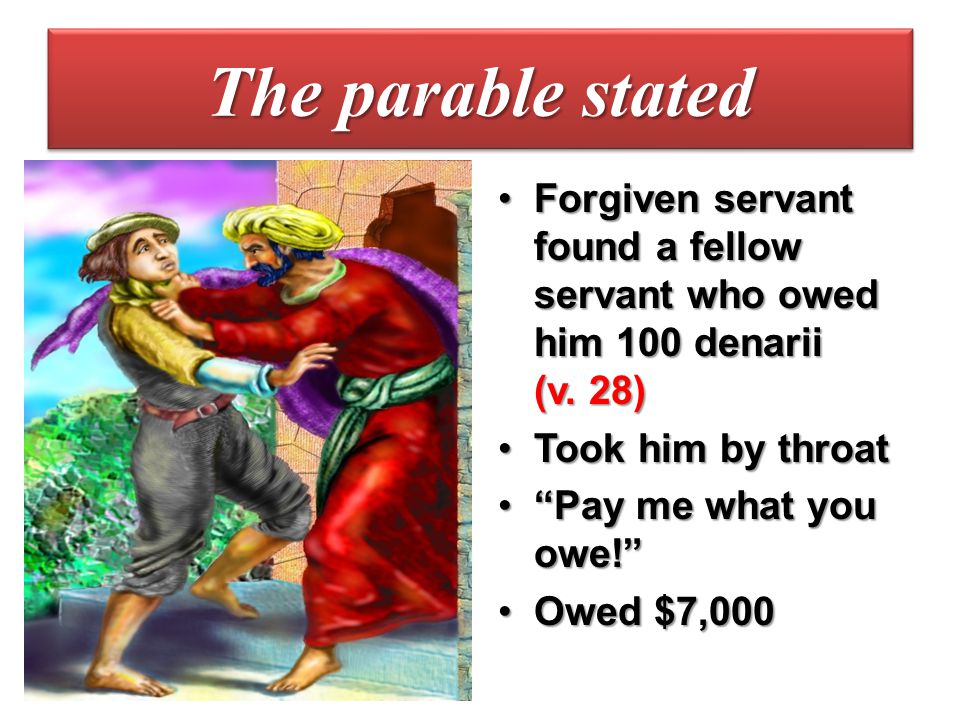 The parable stated Forgiven servant found a fellow servant who owed him 100 denarii (v. 28) Took him by throat.