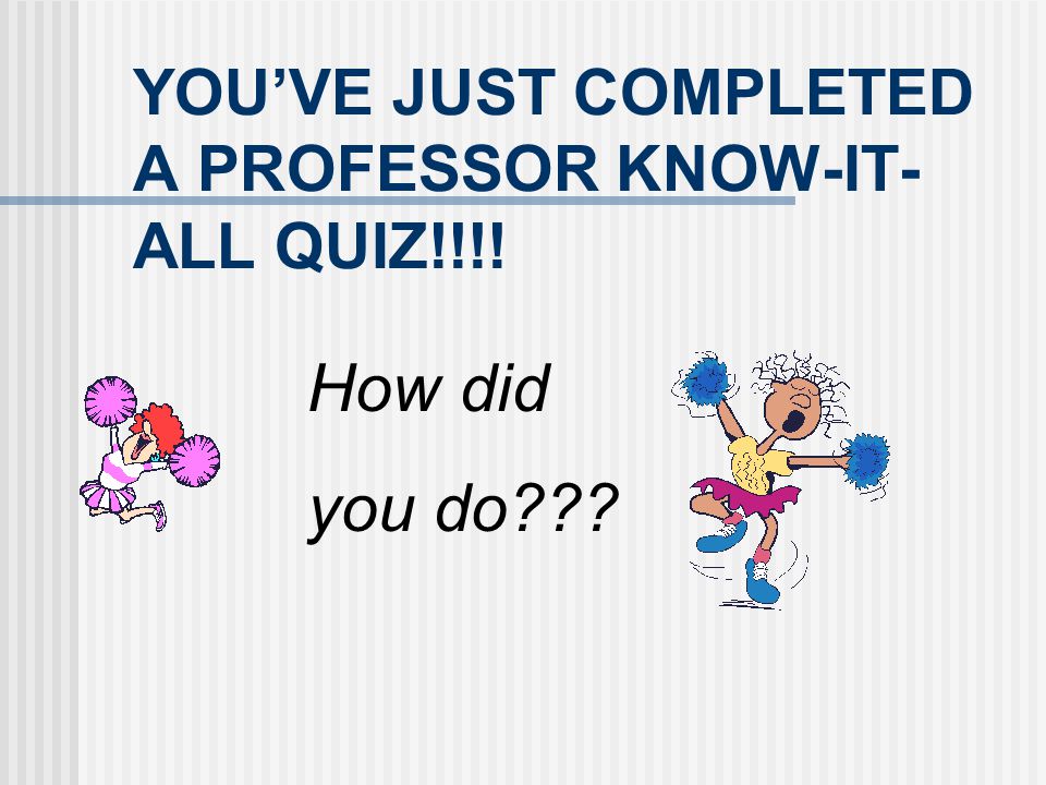 YOU’VE JUST COMPLETED A PROFESSOR KNOW-IT-ALL QUIZ!!!!