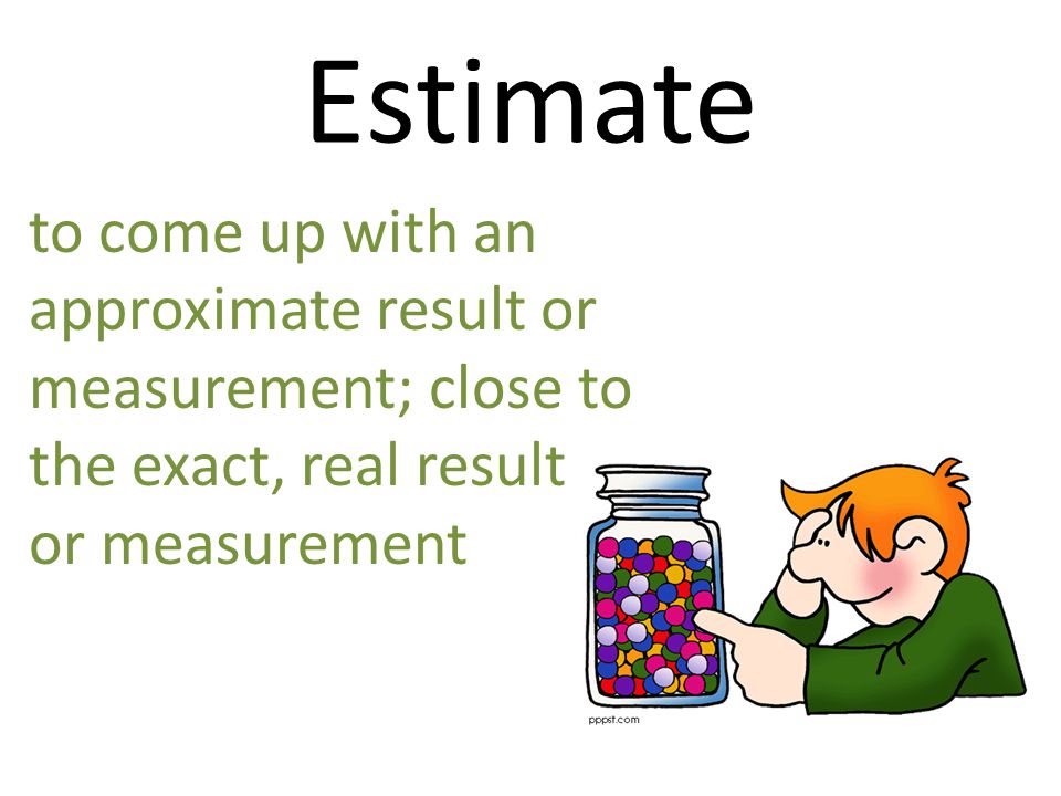 Estimate to come up with an approximate result or