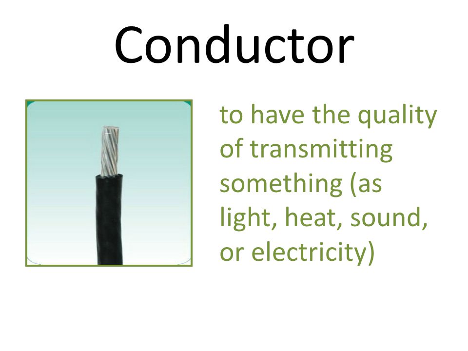 Conductor to have the quality of transmitting something (as light, heat, sound, or electricity)