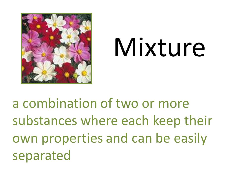 Mixture a combination of two or more substances where each keep their own properties and can be easily separated.