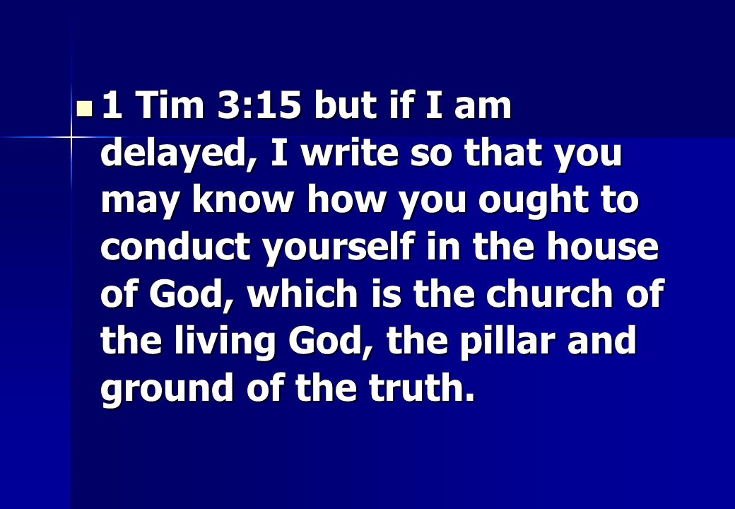1 Tim 3:15 but if I am delayed, I write so that you may know how you ought to conduct yourself in the house of God, which is the church of the living God, the pillar and ground of the truth.