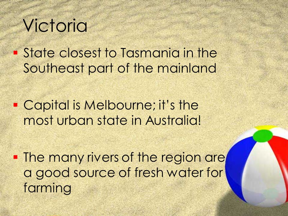Victoria State closest to Tasmania in the Southeast part of the mainland. Capital is Melbourne; it’s the most urban state in Australia!