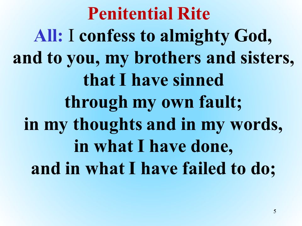 Penitential Rite All: I confess to almighty God, and to you, my brothers and sisters, that I have sinned through my own fault; in my thoughts and in my words, in what I have done, and in what I have failed to do;