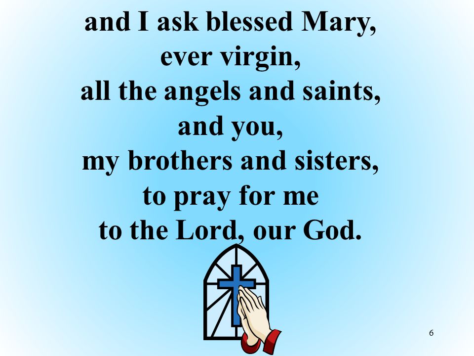 and I ask blessed Mary, ever virgin, all the angels and saints, and you, my brothers and sisters, to pray for me to the Lord, our God.