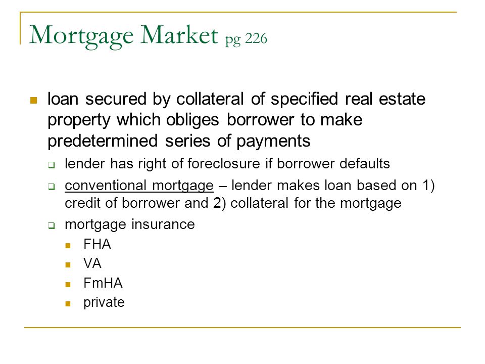 Mortgage Market pg 226 loan secured by collateral of specified real estate property which obliges borrower to make predetermined series of payments.