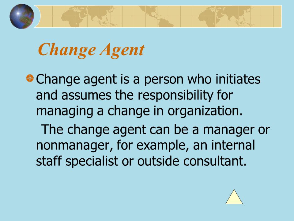 Change Agent Change agent is a person who initiates and assumes the responsibility for managing a change in organization.