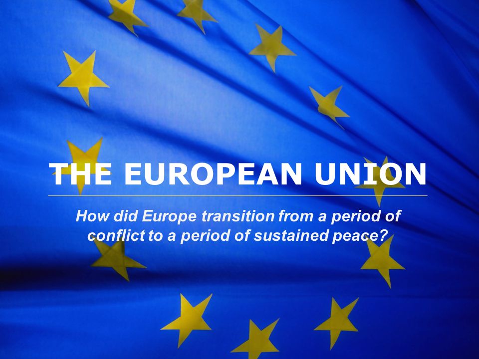THE EUROPEAN UNION How did Europe transition from a period of conflict to a period of sustained peace