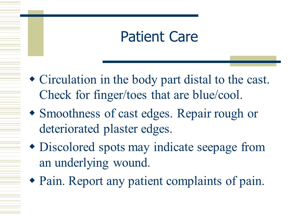 Patient Care Circulation in the body part distal to the cast. Check for finger/toes that are blue/cool.