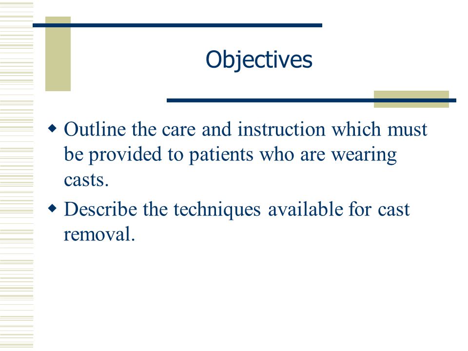 Objectives Outline the care and instruction which must be provided to patients who are wearing casts.