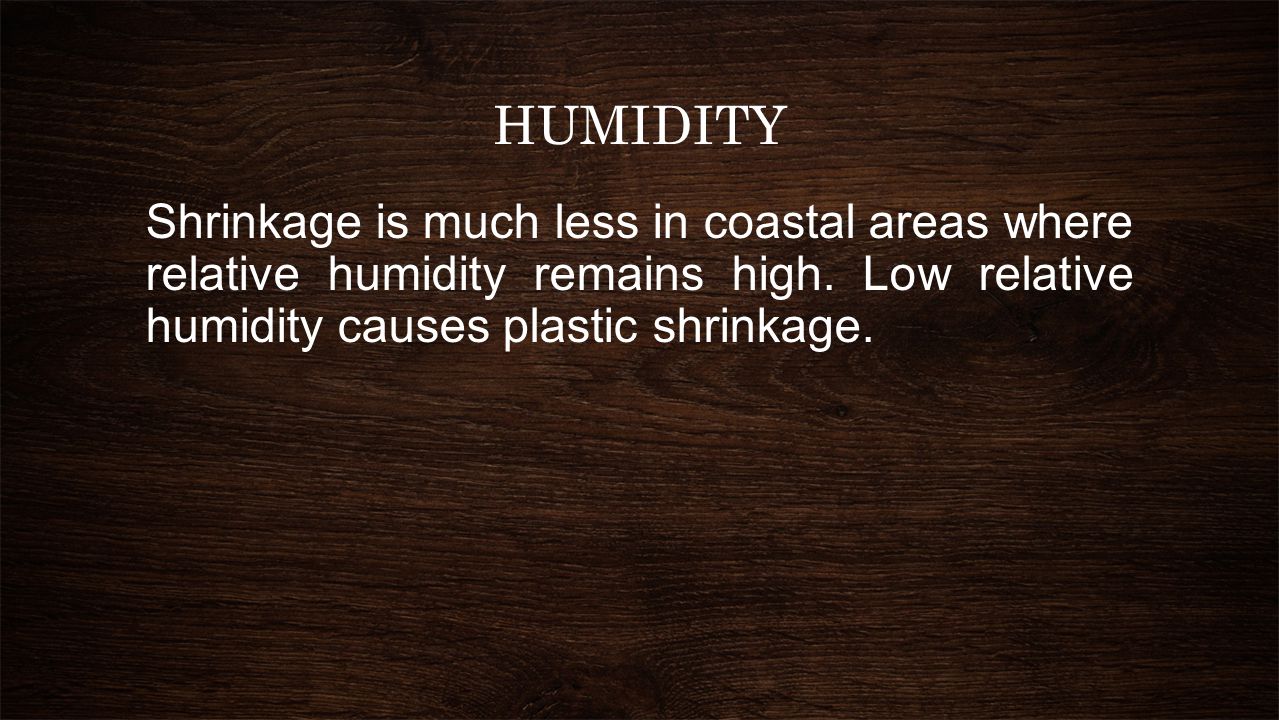 HUMIDITY Shrinkage is much less in coastal areas where relative humidity remains high.
