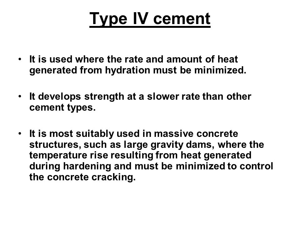 Type IV cement It is used where the rate and amount of heat generated from hydration must be minimized.