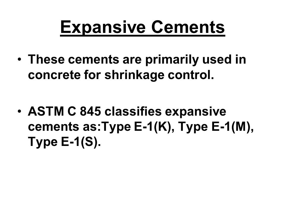 Expansive Cements These cements are primarily used in concrete for shrinkage control.