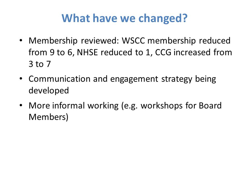What have we changed Membership reviewed: WSCC membership reduced from 9 to 6, NHSE reduced to 1, CCG increased from 3 to 7.