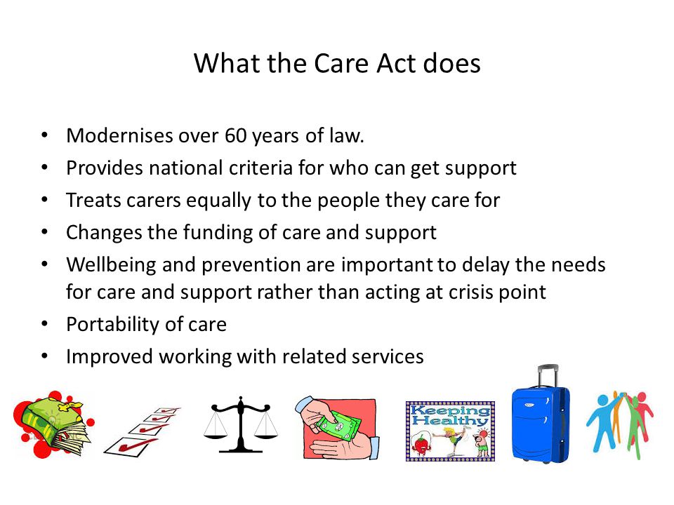 What the Care Act does Modernises over 60 years of law.