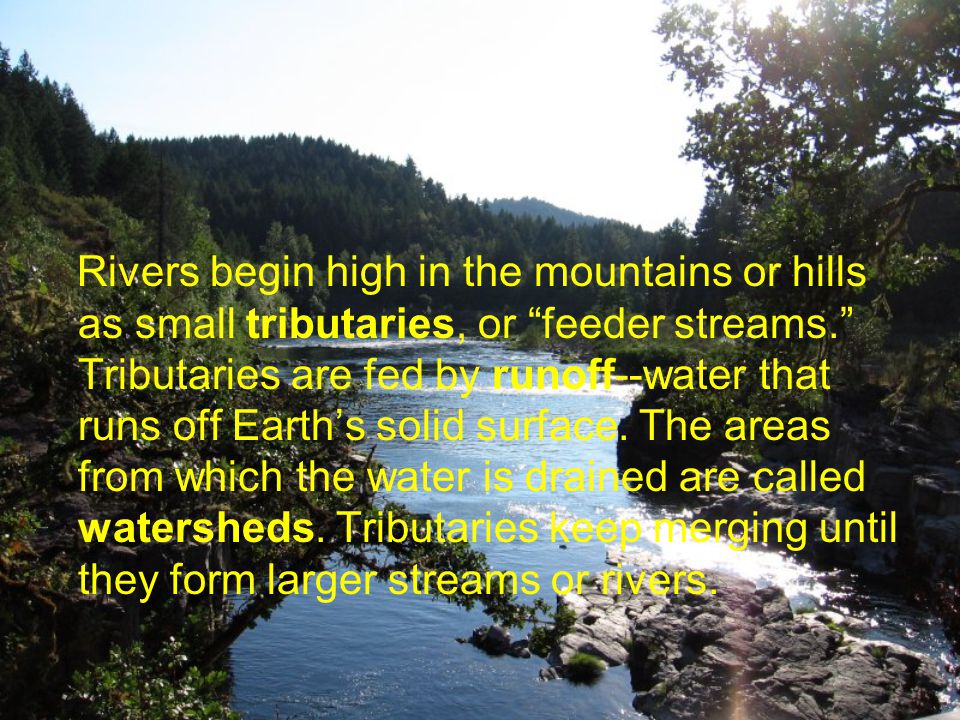 Rivers begin high in the mountains or hills as small tributaries, or feeder streams. Tributaries are fed by runoff--water that runs off Earth’s solid surface.