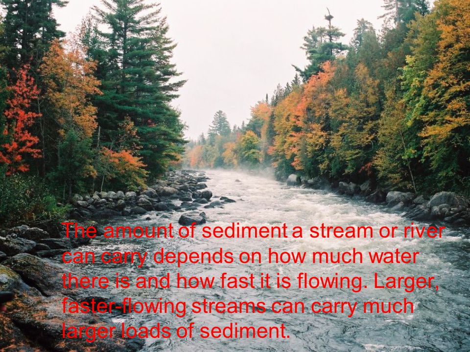 The amount of sediment a stream or river can carry depends on how much water there is and how fast it is flowing.