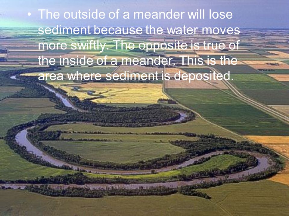 The outside of a meander will lose sediment because the water moves more swiftly.
