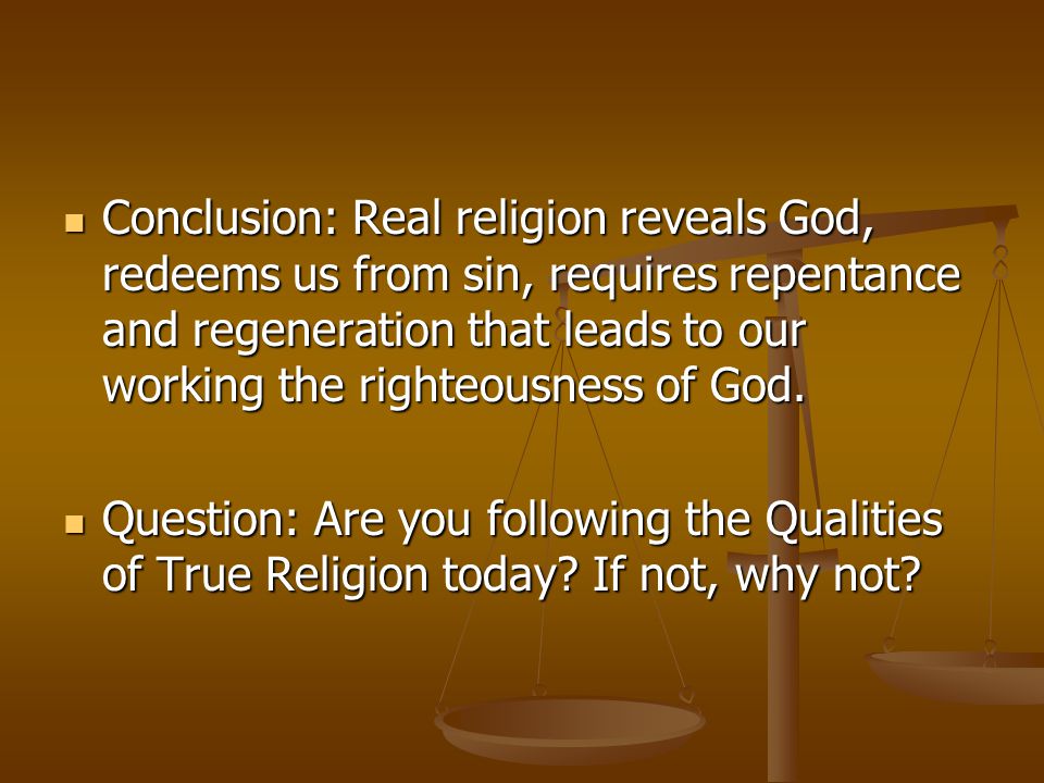 Conclusion: Real religion reveals God, redeems us from sin, requires repentance and regeneration that leads to our working the righteousness of God.