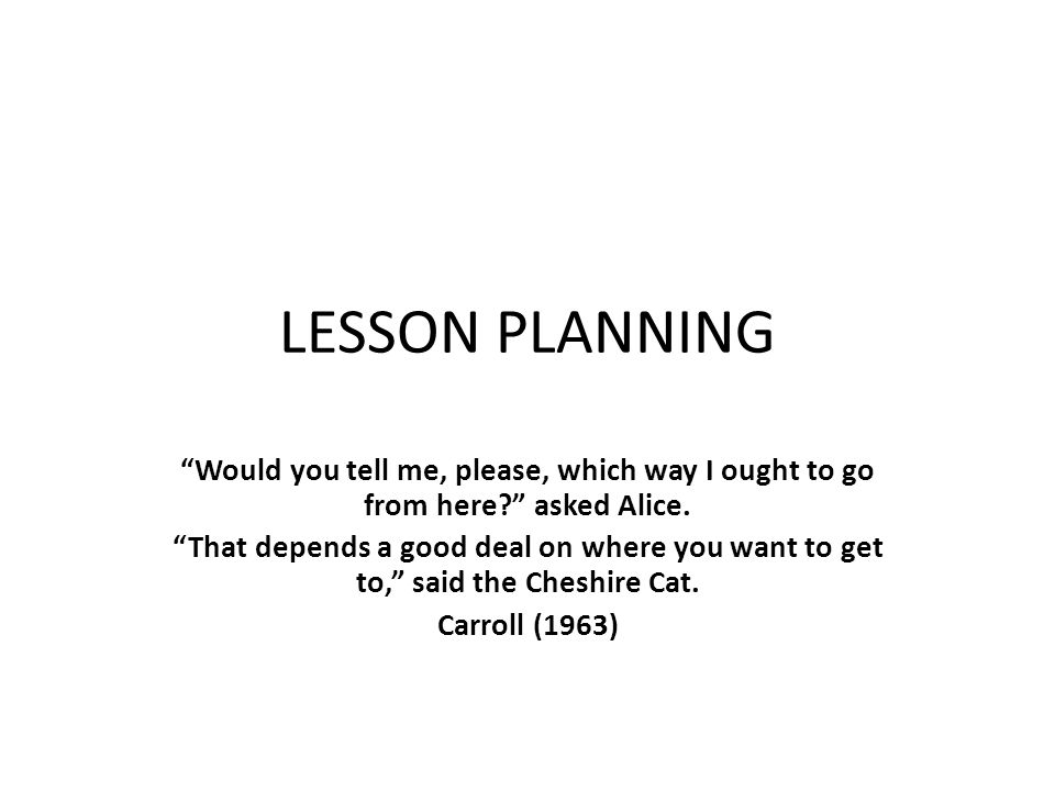 LESSON PLANNING Would you tell me, please, which way I ought to go from here asked Alice.
