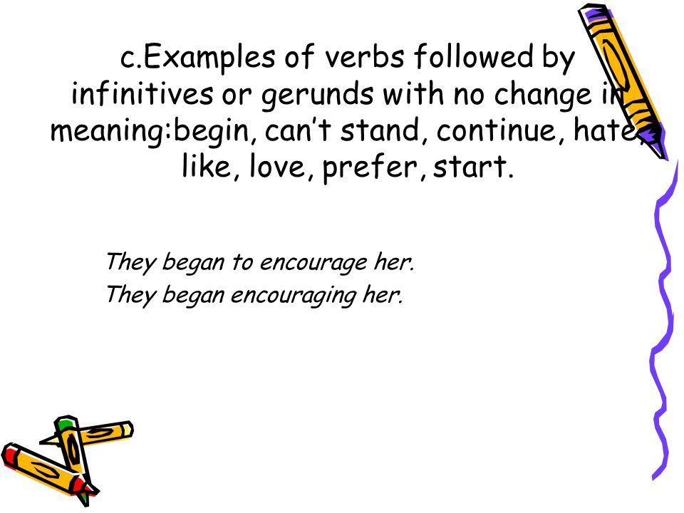 c.Examples of verbs followed by infinitives or gerunds with no change in meaning:begin, can’t stand, continue, hate, like, love, prefer, start.