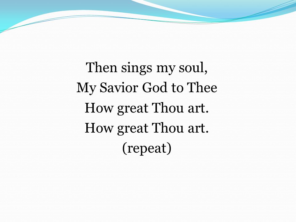 Then sings my soul, My Savior God to Thee How great Thou art. (repeat)