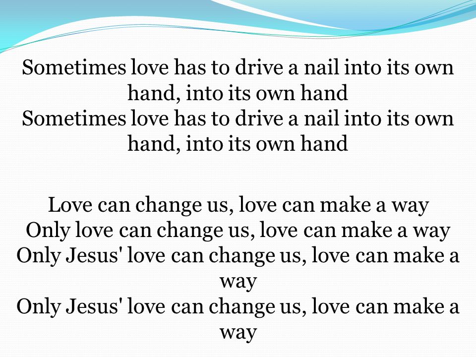 Sometimes love has to drive a nail into its own hand, into its own hand Sometimes love has to drive a nail into its own hand, into its own hand Love can change us, love can make a way Only love can change us, love can make a way Only Jesus love can change us, love can make a way Only Jesus love can change us, love can make a way