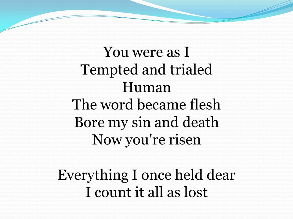 You were as I Tempted and trialed Human The word became flesh Bore my sin and death Now you re risen Everything I once held dear I count it all as lost