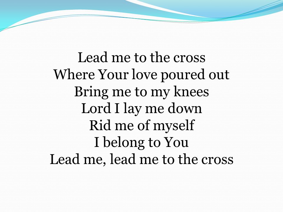 Lead me to the cross Where Your love poured out Bring me to my knees Lord I lay me down Rid me of myself I belong to You Lead me, lead me to the cross