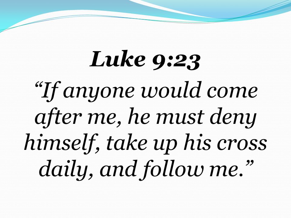 Luke 9:23 If anyone would come after me, he must deny himself, take up his cross daily, and follow me.